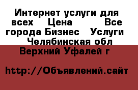 Интернет услуги для всех! › Цена ­ 300 - Все города Бизнес » Услуги   . Челябинская обл.,Верхний Уфалей г.